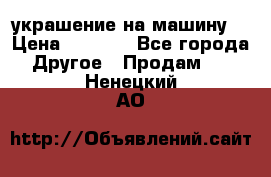 украшение на машину  › Цена ­ 2 000 - Все города Другое » Продам   . Ненецкий АО